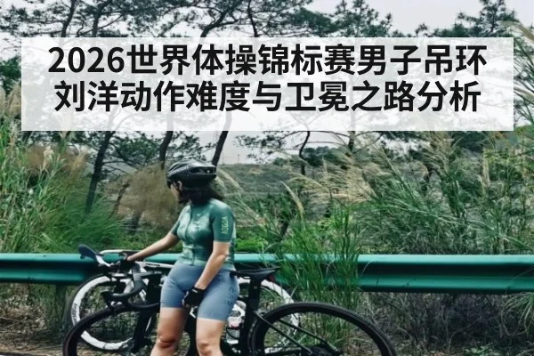 2026世界体操锦标赛男子吊环刘洋动作难度与卫冕之路分析 | crownsports
