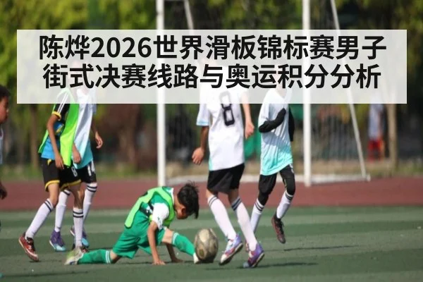 陈烨2026世界滑板锦标赛男子街式决赛线路与奥运积分分析 | crownsports
