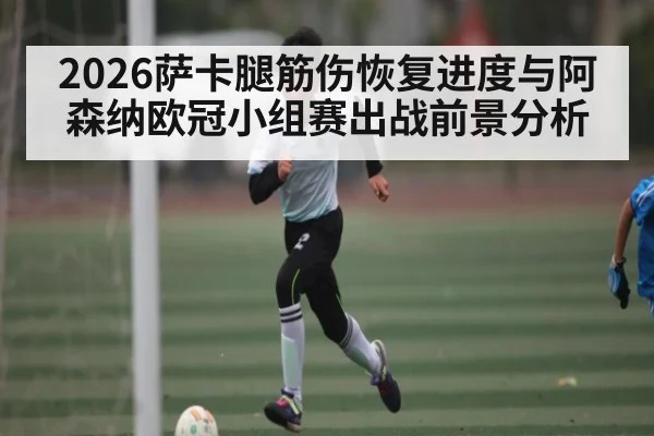 2026萨卡腿筋伤恢复进度与阿森纳欧冠小组赛出战前景分析
