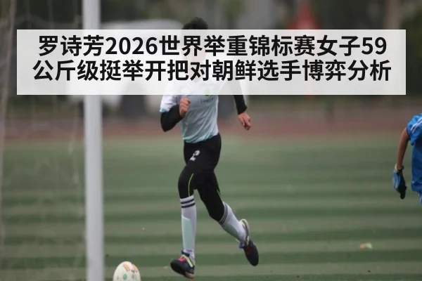 罗诗芳2026世界举重锦标赛女子59公斤级挺举开把对朝鲜选手博弈分析(crownsports)